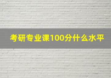 考研专业课100分什么水平