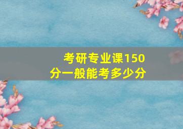 考研专业课150分一般能考多少分