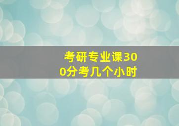 考研专业课300分考几个小时