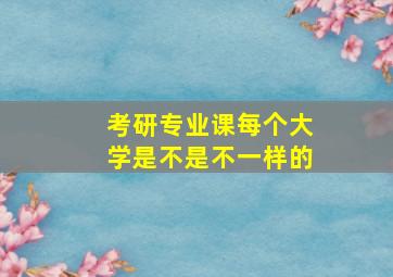 考研专业课每个大学是不是不一样的