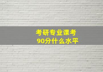 考研专业课考90分什么水平