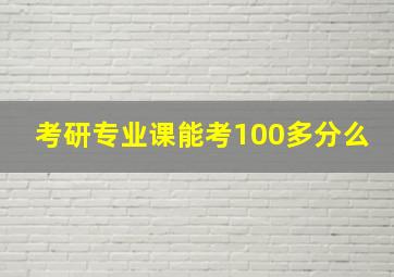 考研专业课能考100多分么