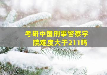 考研中国刑事警察学院难度大于211吗