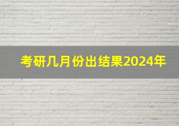 考研几月份出结果2024年