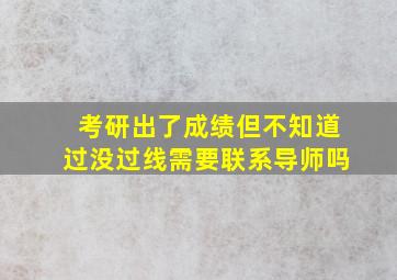 考研出了成绩但不知道过没过线需要联系导师吗