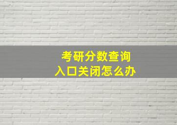 考研分数查询入口关闭怎么办