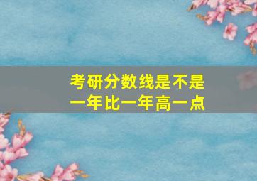 考研分数线是不是一年比一年高一点