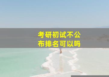 考研初试不公布排名可以吗