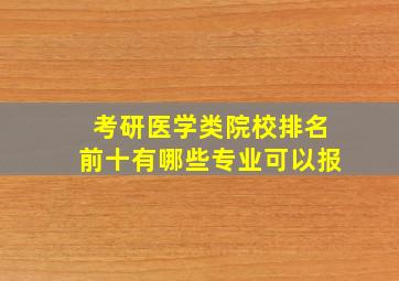 考研医学类院校排名前十有哪些专业可以报