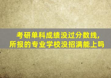 考研单科成绩没过分数线,所报的专业学校没招满能上吗