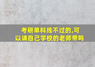 考研单科线不过的,可以请自己学校的老师带吗