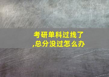 考研单科过线了,总分没过怎么办