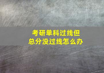 考研单科过线但总分没过线怎么办