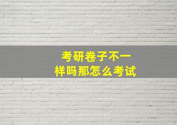 考研卷子不一样吗那怎么考试