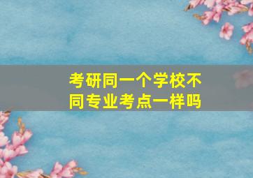 考研同一个学校不同专业考点一样吗