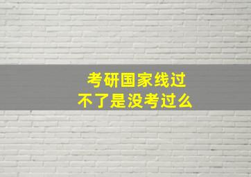 考研国家线过不了是没考过么