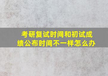 考研复试时间和初试成绩公布时间不一样怎么办