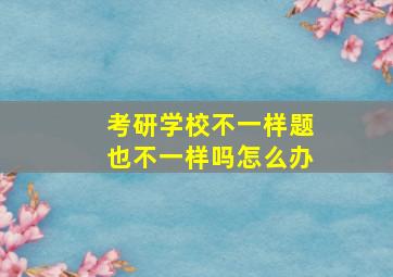 考研学校不一样题也不一样吗怎么办