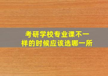 考研学校专业课不一样的时候应该选哪一所