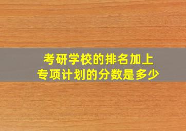 考研学校的排名加上专项计划的分数是多少