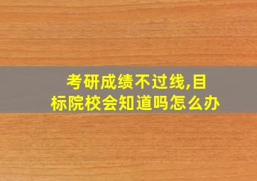 考研成绩不过线,目标院校会知道吗怎么办