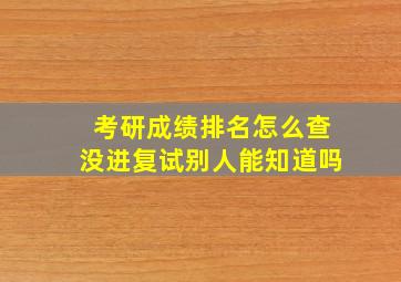 考研成绩排名怎么查没进复试别人能知道吗