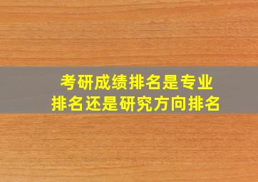 考研成绩排名是专业排名还是研究方向排名