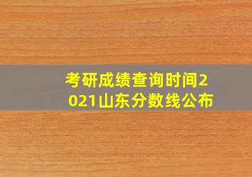 考研成绩查询时间2021山东分数线公布