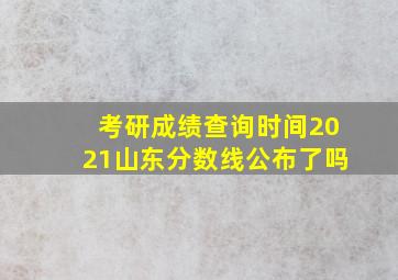 考研成绩查询时间2021山东分数线公布了吗