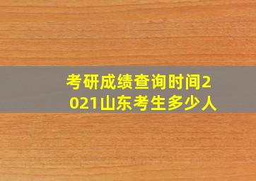 考研成绩查询时间2021山东考生多少人