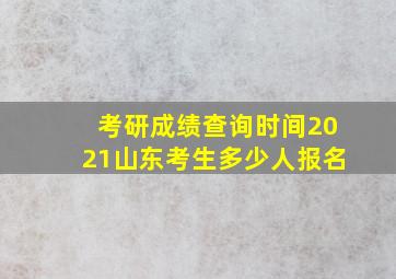 考研成绩查询时间2021山东考生多少人报名