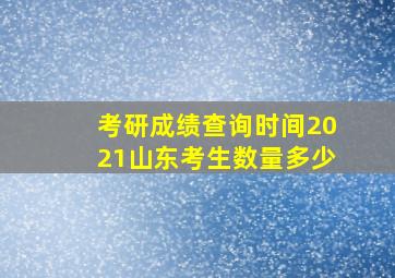 考研成绩查询时间2021山东考生数量多少