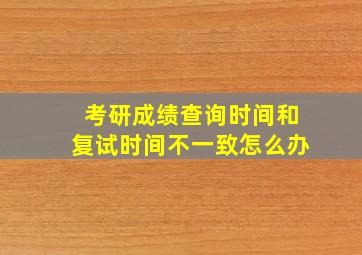 考研成绩查询时间和复试时间不一致怎么办