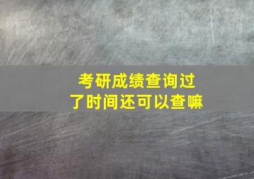 考研成绩查询过了时间还可以查嘛