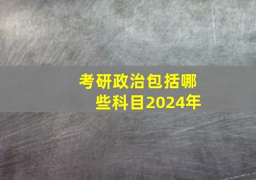 考研政治包括哪些科目2024年