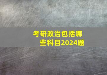 考研政治包括哪些科目2024题