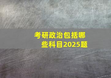 考研政治包括哪些科目2025题