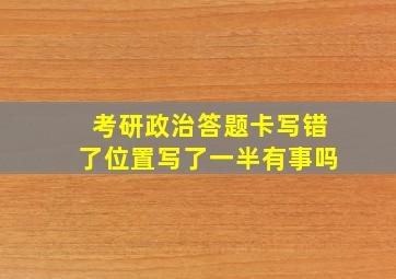 考研政治答题卡写错了位置写了一半有事吗