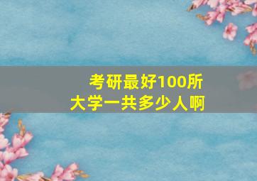 考研最好100所大学一共多少人啊