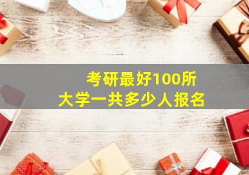 考研最好100所大学一共多少人报名