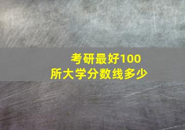 考研最好100所大学分数线多少