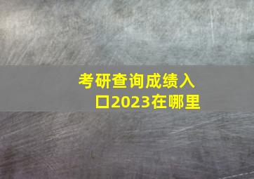 考研查询成绩入口2023在哪里