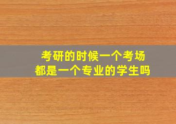 考研的时候一个考场都是一个专业的学生吗