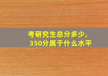 考研究生总分多少,350分属于什么水平