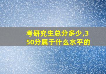 考研究生总分多少,350分属于什么水平的