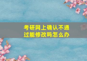 考研网上确认不通过能修改吗怎么办