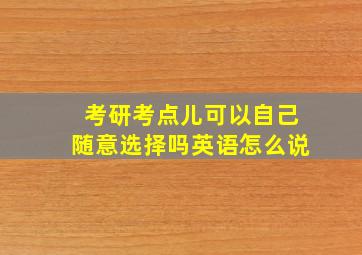 考研考点儿可以自己随意选择吗英语怎么说