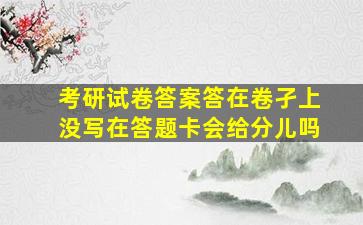 考研试卷答案答在卷孑上没写在答题卡会给分儿吗