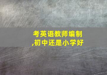 考英语教师编制,初中还是小学好