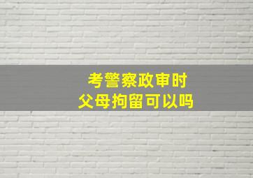 考警察政审时父母拘留可以吗